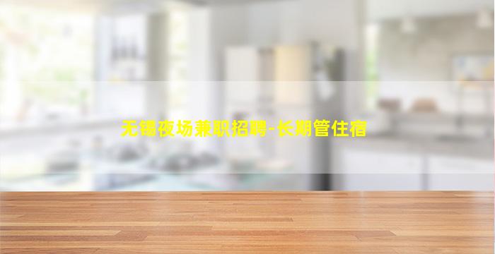 无锡夜场兼职招聘-长期管住宿