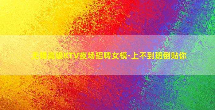 无锡高级KTV夜场招聘女模-上不到班倒贴你